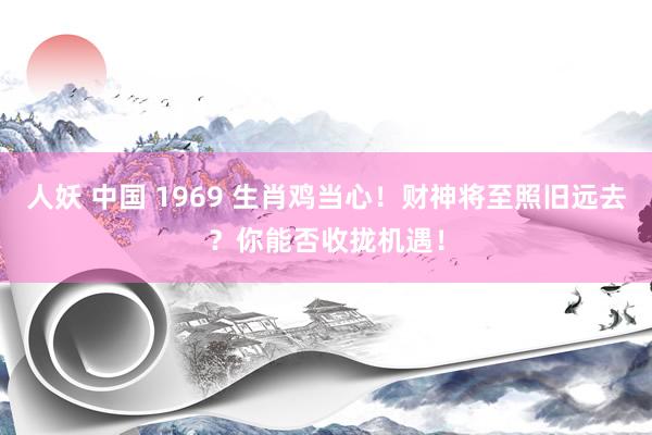 人妖 中国 1969 生肖鸡当心！财神将至照旧远去？你能否收拢机遇！