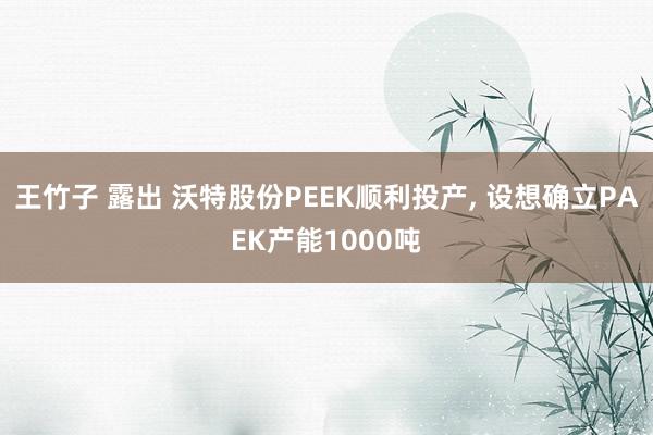 王竹子 露出 沃特股份PEEK顺利投产, 设想确立PAEK产能1000吨