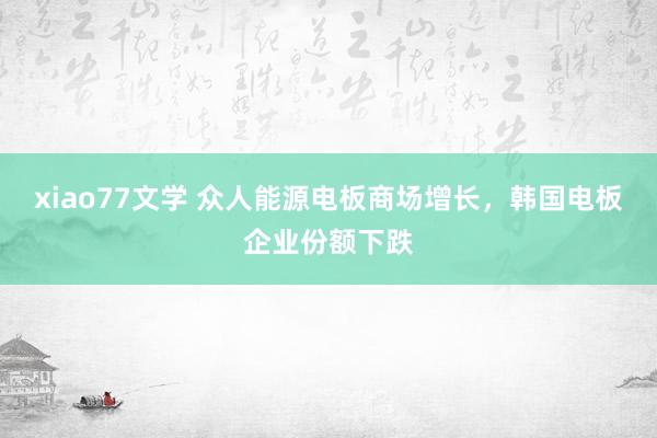 xiao77文学 众人能源电板商场增长，韩国电板企业份额下跌