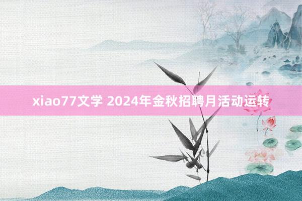 xiao77文学 2024年金秋招聘月活动运转