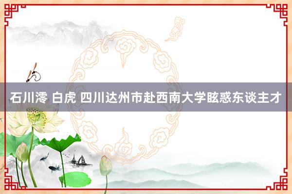 石川澪 白虎 四川达州市赴西南大学眩惑东谈主才