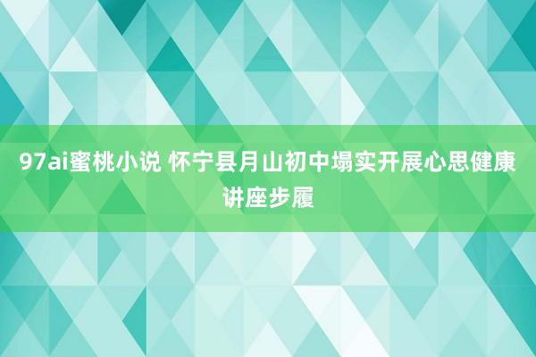 97ai蜜桃小说 怀宁县月山初中塌实开展心思健康讲座步履