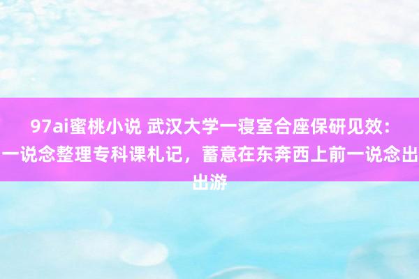 97ai蜜桃小说 武汉大学一寝室合座保研见效：曾一说念整理专科课札记，蓄意在东奔西上前一说念出游