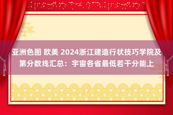 亚洲色图 欧美 2024浙江建造行状技巧学院及第分数线汇总：宇宙各省最低若干分能上