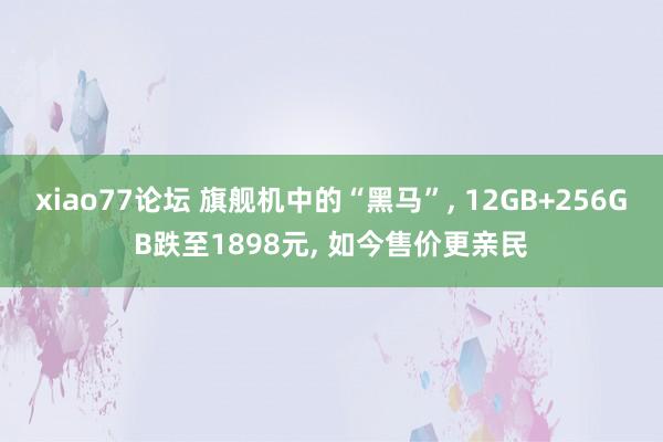 xiao77论坛 旗舰机中的“黑马”, 12GB+256GB跌至1898元, 如今售价更亲民