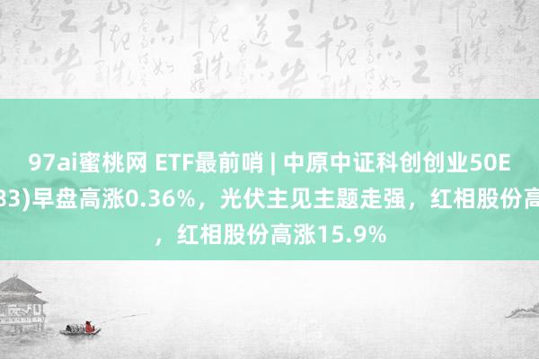 97ai蜜桃网 ETF最前哨 | 中原中证科创创业50ETF(159783)早盘高涨0.36%，光伏主见主题走强，红相股份高涨15.9%