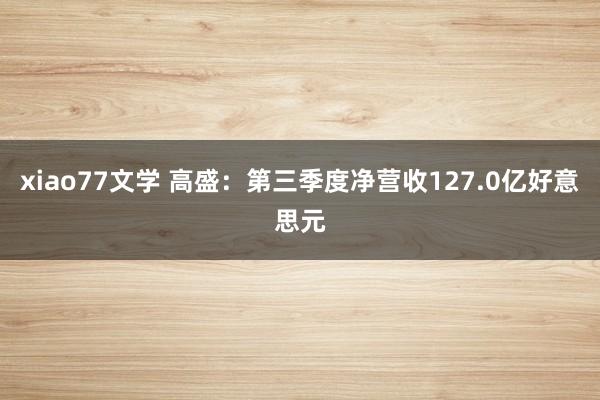 xiao77文学 高盛：第三季度净营收127.0亿好意思元