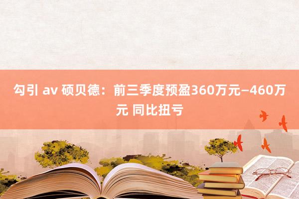 勾引 av 硕贝德：前三季度预盈360万元—460万元 同比扭亏