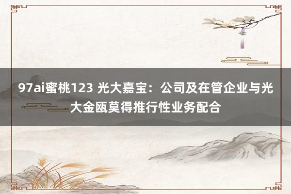 97ai蜜桃123 光大嘉宝：公司及在管企业与光大金瓯莫得推行性业务配合