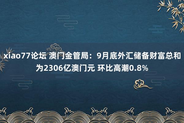 xiao77论坛 澳门金管局：9月底外汇储备财富总和为2306亿澳门元 环比高潮0.8%