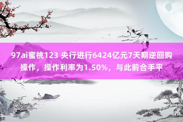 97ai蜜桃123 央行进行6424亿元7天期逆回购操作，操作利率为1.50%，与此前合手平