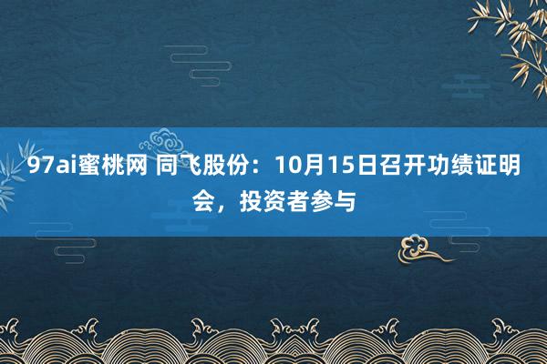 97ai蜜桃网 同飞股份：10月15日召开功绩证明会，投资者参与