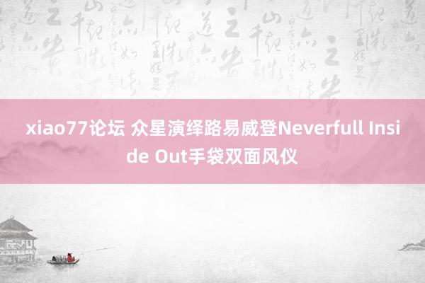 xiao77论坛 众星演绎路易威登Neverfull Inside Out手袋双面风仪