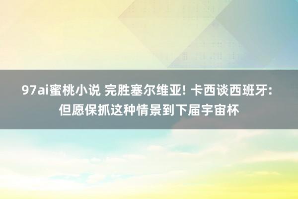 97ai蜜桃小说 完胜塞尔维亚! 卡西谈西班牙: 但愿保抓这种情景到下届宇宙杯