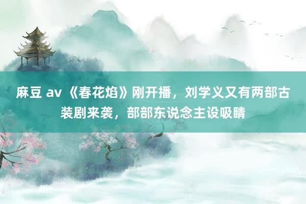 麻豆 av 《春花焰》刚开播，刘学义又有两部古装剧来袭，部部东说念主设吸睛