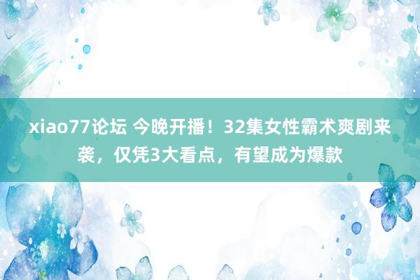 xiao77论坛 今晚开播！32集女性霸术爽剧来袭，仅凭3大看点，有望成为爆款