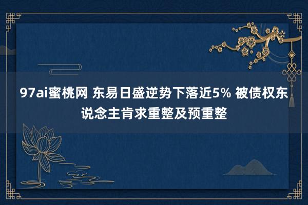 97ai蜜桃网 东易日盛逆势下落近5% 被债权东说念主肯求重整及预重整