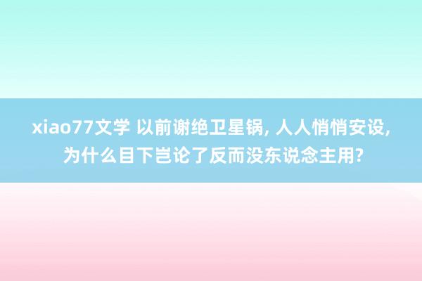 xiao77文学 以前谢绝卫星锅, 人人悄悄安设, 为什么目下岂论了反而没东说念主用?