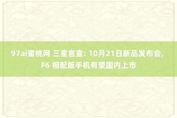 97ai蜜桃网 三星官宣: 10月21日新品发布会， F6 相配版手机有望国内上市