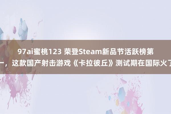 97ai蜜桃123 荣登Steam新品节活跃榜第一，这款国产射击游戏《卡拉彼丘》测试期在国际火了