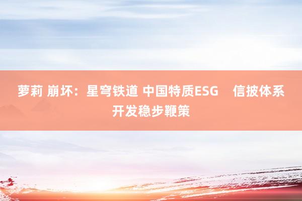 萝莉 崩坏：星穹铁道 中国特质ESG    信披体系开发稳步鞭策