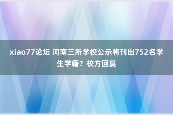 xiao77论坛 河南三所学校公示将刊出752名学生学籍？校方回复