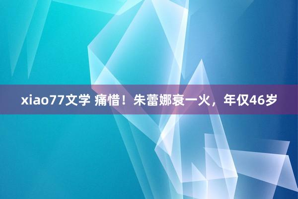 xiao77文学 痛惜！朱蕾娜衰一火，年仅46岁