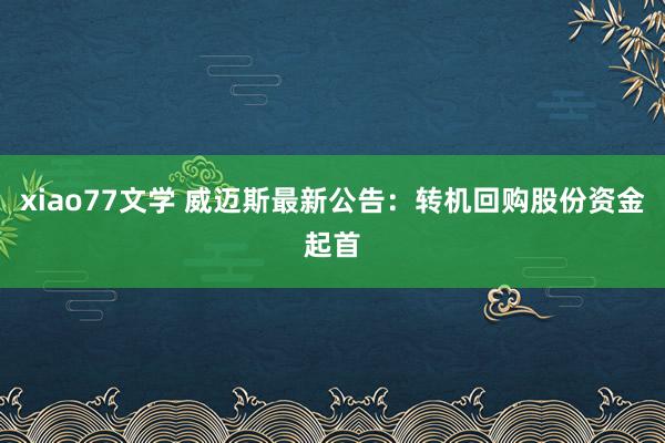 xiao77文学 威迈斯最新公告：转机回购股份资金起首