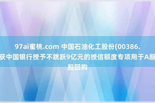 97ai蜜桃.com 中国石油化工股份(00386.HK)获中国银行授予不跳跃9亿元的授信额度专项用于A股回购