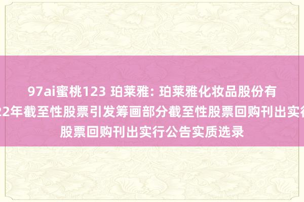 97ai蜜桃123 珀莱雅: 珀莱雅化妆品股份有限公司对于2022年截至性股票引发筹画部分截至性股票回购刊出实行公告实质选录