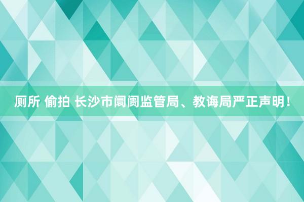 厕所 偷拍 长沙市阛阓监管局、教诲局严正声明！