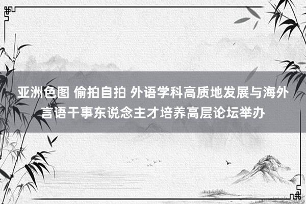 亚洲色图 偷拍自拍 外语学科高质地发展与海外言语干事东说念主才培养高层论坛举办