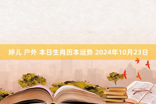 婷儿 户外 本日生肖历本运势 2024年10月23日