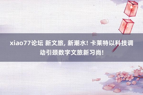 xiao77论坛 新文旅, 新潮水! 卡莱特以科技调动引颈数字文旅新习尚!