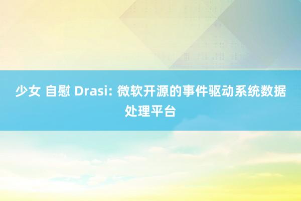 少女 自慰 Drasi: 微软开源的事件驱动系统数据处理平台