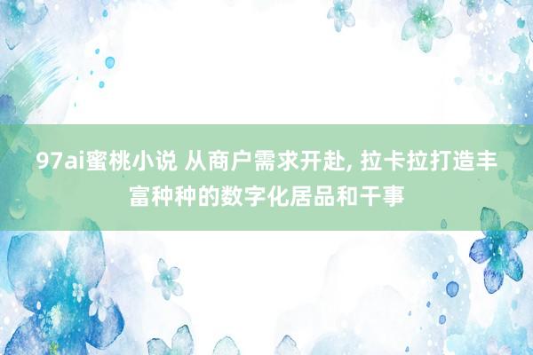 97ai蜜桃小说 从商户需求开赴, 拉卡拉打造丰富种种的数字化居品和干事