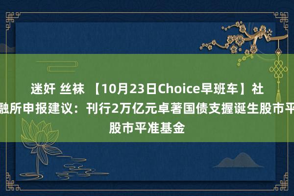 迷奸 丝袜 【10月23日Choice早班车】社科院金融所申报建议：刊行2万亿元卓著国债支握诞生股市平准基金