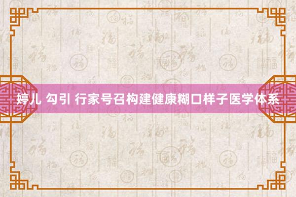 婷儿 勾引 行家号召构建健康糊口样子医学体系