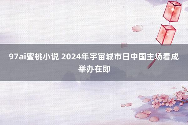 97ai蜜桃小说 2024年宇宙城市日中国主场看成举办在即