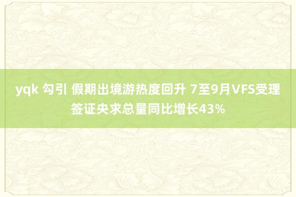 yqk 勾引 假期出境游热度回升 7至9月VFS受理签证央求总量同比增长43%