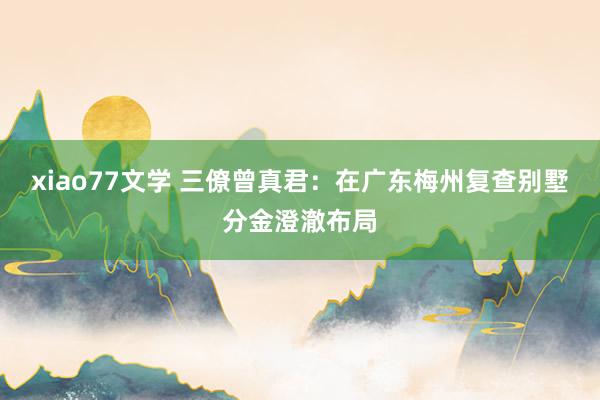 xiao77文学 三僚曾真君：在广东梅州复查别墅分金澄澈布局