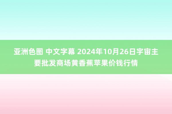 亚洲色图 中文字幕 2024年10月26日宇宙主要批发商场黄香蕉苹果价钱行情