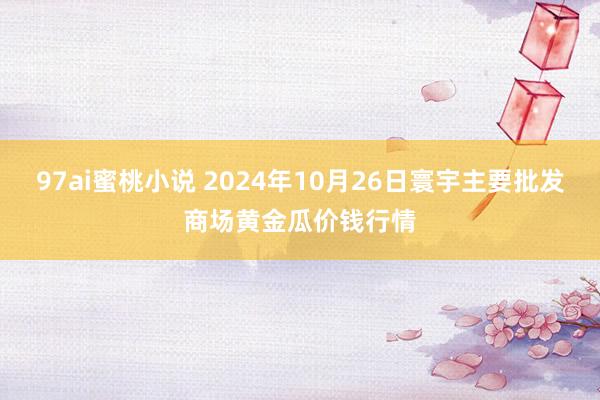 97ai蜜桃小说 2024年10月26日寰宇主要批发商场黄金瓜价钱行情