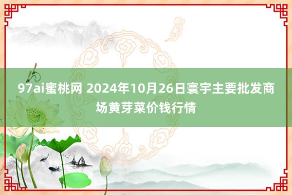 97ai蜜桃网 2024年10月26日寰宇主要批发商场黄芽菜价钱行情