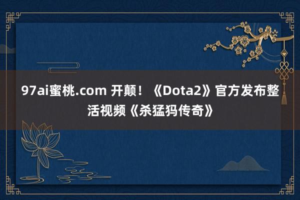 97ai蜜桃.com 开颠！《Dota2》官方发布整活视频《杀猛犸传奇》