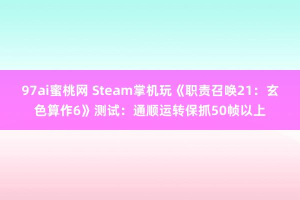 97ai蜜桃网 Steam掌机玩《职责召唤21：玄色算作6》测试：通顺运转保抓50帧以上