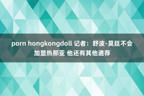 porn hongkongdoll 记者：舒波-莫廷不会加盟热那亚 他还有其他遴荐