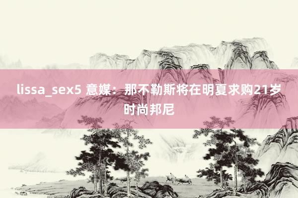 lissa_sex5 意媒：那不勒斯将在明夏求购21岁时尚邦尼