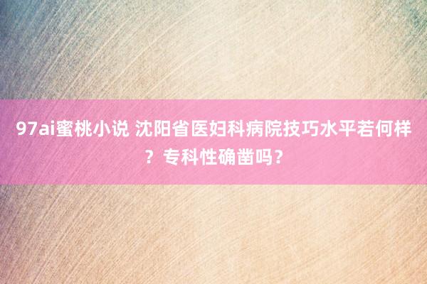 97ai蜜桃小说 沈阳省医妇科病院技巧水平若何样？专科性确凿吗？