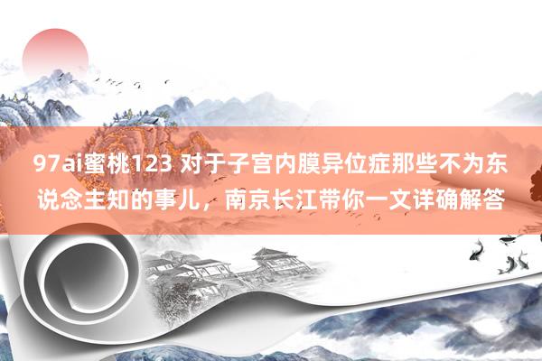 97ai蜜桃123 对于子宫内膜异位症那些不为东说念主知的事儿，南京长江带你一文详确解答